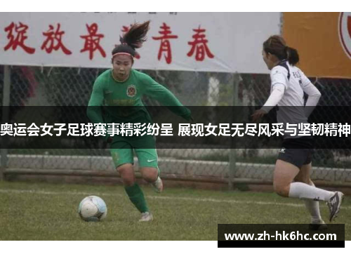奥运会女子足球赛事精彩纷呈 展现女足无尽风采与坚韧精神