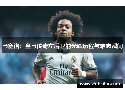 马塞洛：皇马传奇左后卫的光辉历程与难忘瞬间