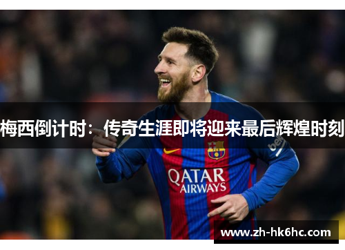梅西倒计时：传奇生涯即将迎来最后辉煌时刻