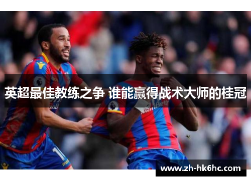 英超最佳教练之争 谁能赢得战术大师的桂冠