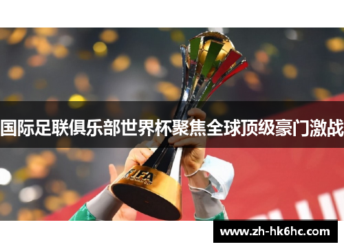 国际足联俱乐部世界杯聚焦全球顶级豪门激战