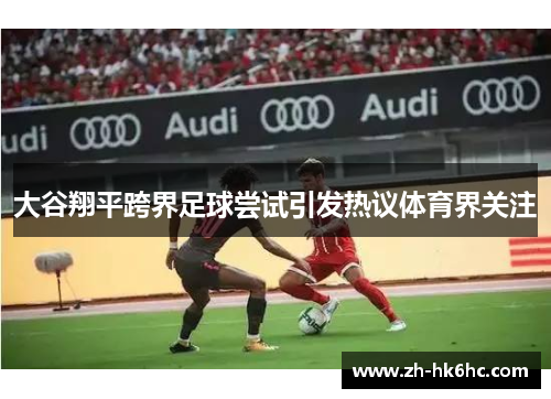 大谷翔平跨界足球尝试引发热议体育界关注