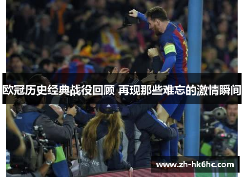 欧冠历史经典战役回顾 再现那些难忘的激情瞬间