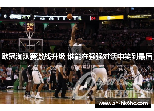 欧冠淘汰赛激战升级 谁能在强强对话中笑到最后